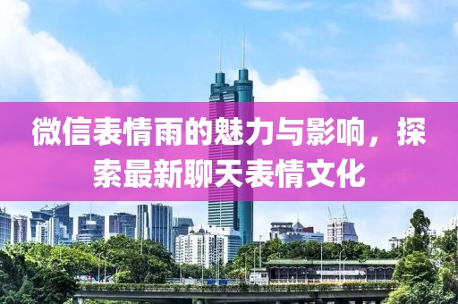 微信表情雨的魅力与影响，探索最新聊天表情文化
