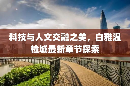 科技与人文交融之美，白雅温检城最新章节探索