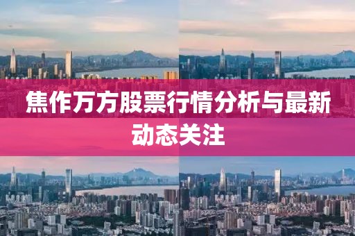 焦作万方股票行情分析与最新动态关注