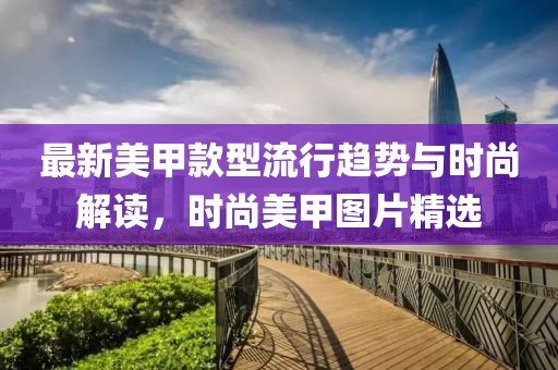 最新美甲款型流行趋势与时尚解读，时尚美甲图片精选
