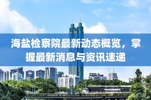 海盐检察院最新动态概览，掌握最新消息与资讯速递