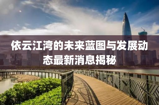 依云江湾的未来蓝图与发展动态最新消息揭秘