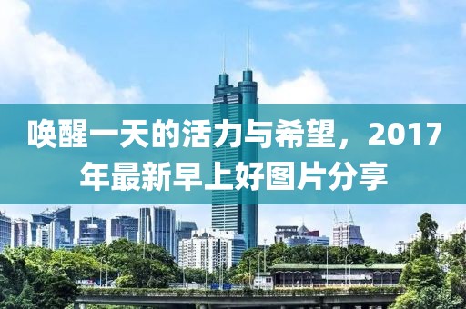唤醒一天的活力与希望，2017年最新早上好图片分享