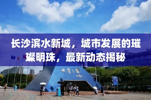 长沙滨水新城，城市发展的璀璨明珠，最新动态揭秘