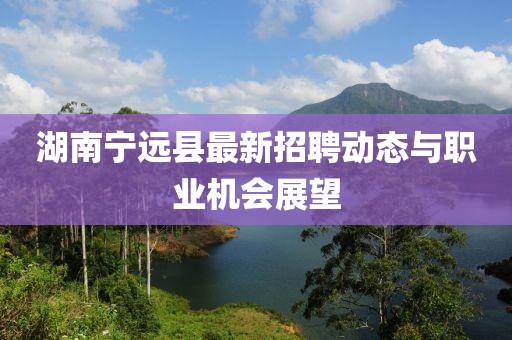 湖南宁远县最新招聘动态与职业机会展望