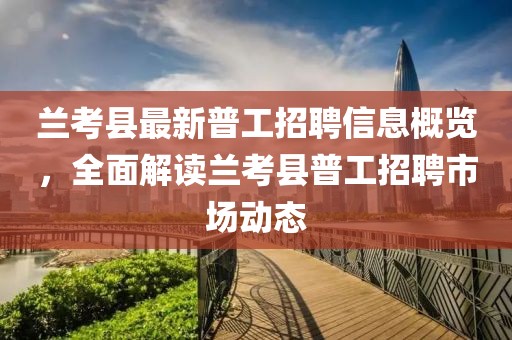 兰考县最新普工招聘信息概览，全面解读兰考县普工招聘市场动态