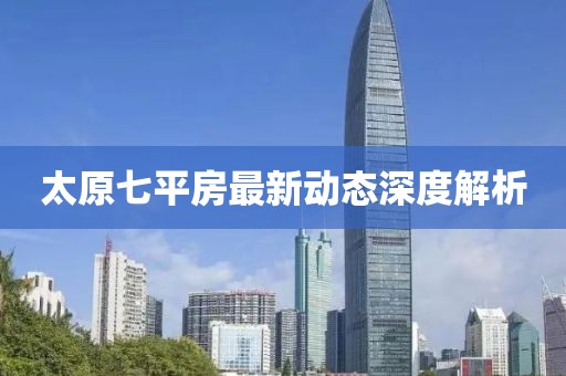 太原七平房最新动态深度解析