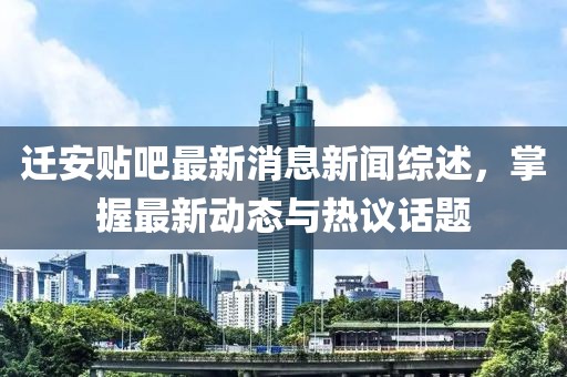 迁安贴吧最新消息新闻综述，掌握最新动态与热议话题