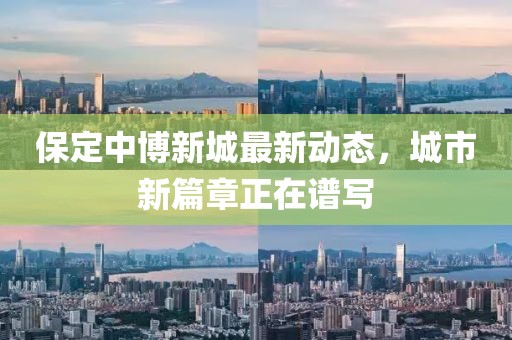保定中博新城最新动态，城市新篇章正在谱写