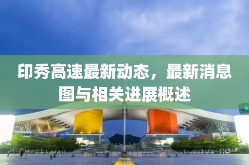 印秀高速最新动态，最新消息图与相关进展概述