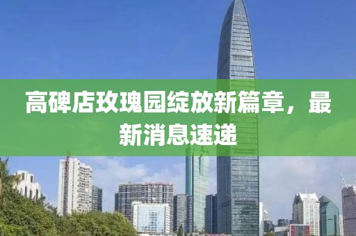 高碑店玫瑰园绽放新篇章，最新消息速递