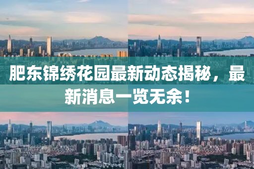 肥东锦绣花园最新动态揭秘，最新消息一览无余！