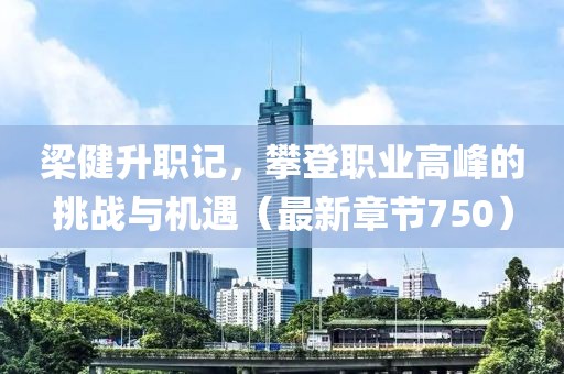 梁健升职记，攀登职业高峰的挑战与机遇（最新章节750）