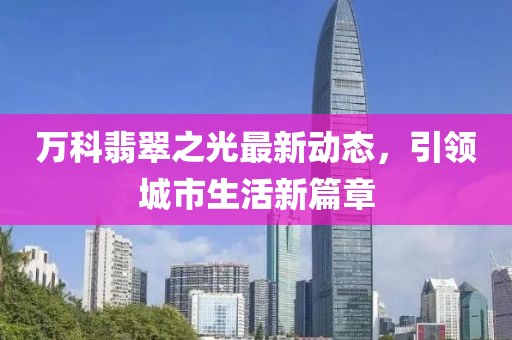 万科翡翠之光最新动态，引领城市生活新篇章