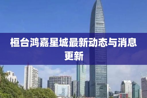 桓台鸿嘉星城最新动态与消息更新