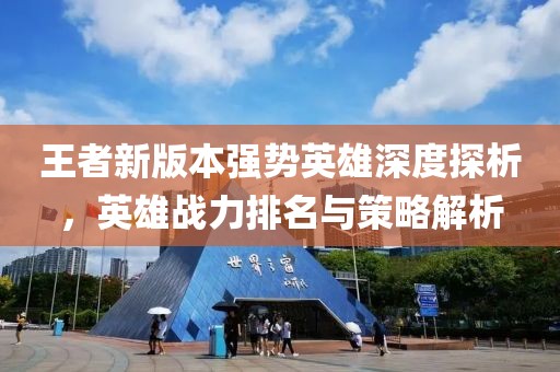 王者新版本强势英雄深度探析，英雄战力排名与策略解析