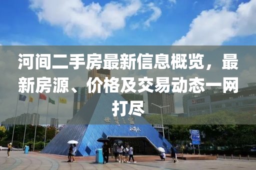 河间二手房最新信息概览，最新房源、价格及交易动态一网打尽