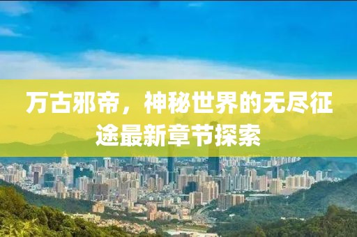 万古邪帝，神秘世界的无尽征途最新章节探索