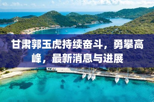 甘肃郭玉虎持续奋斗，勇攀高峰，最新消息与进展