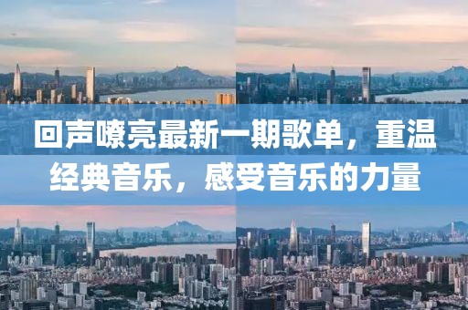 回声嘹亮最新一期歌单，重温经典音乐，感受音乐的力量