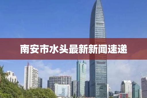 南安市水头最新新闻速递