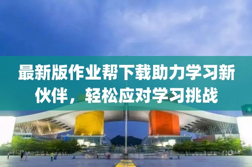 最新版作业帮下载助力学习新伙伴，轻松应对学习挑战