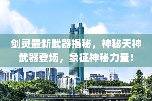 剑灵最新武器揭秘，神秘天神武器登场，象征神秘力量！