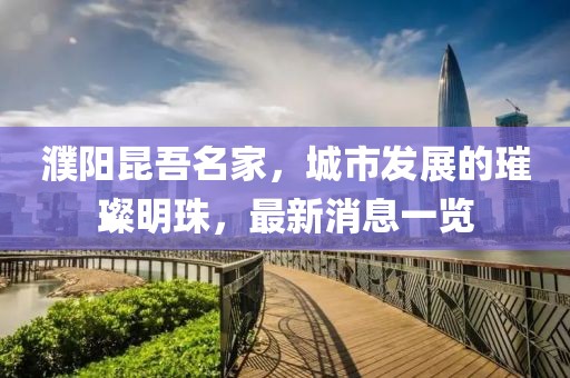 濮阳昆吾名家，城市发展的璀璨明珠，最新消息一览