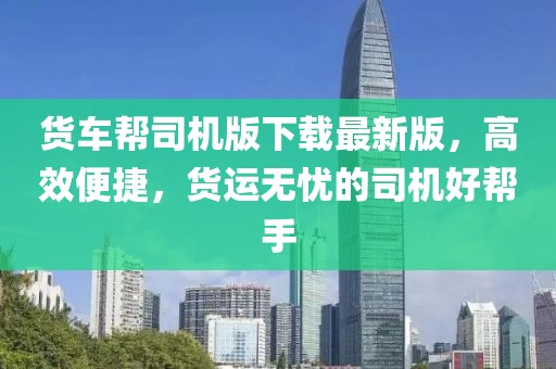 货车帮司机版下载最新版，高效便捷，货运无忧的司机好帮手