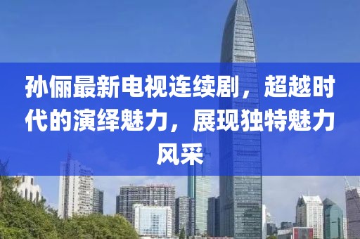孙俪最新电视连续剧，超越时代的演绎魅力，展现独特魅力风采