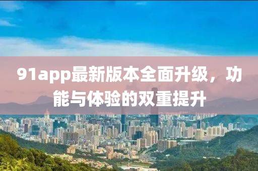 91app最新版本全面升级，功能与体验的双重提升