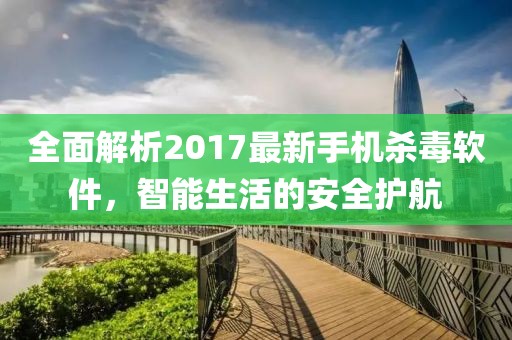 全面解析2017最新手机杀毒软件，智能生活的安全护航