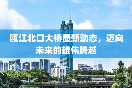 瓯江北口大桥最新动态，迈向未来的雄伟跨越