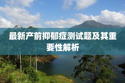 最新产前抑郁症测试题及其重要性解析