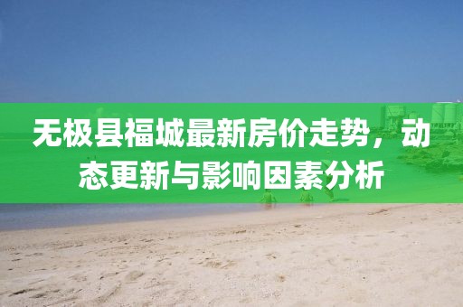 无极县福城最新房价走势，动态更新与影响因素分析