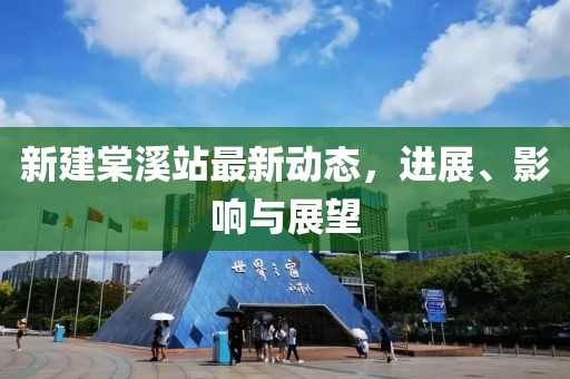 新建棠溪站最新动态，进展、影响与展望