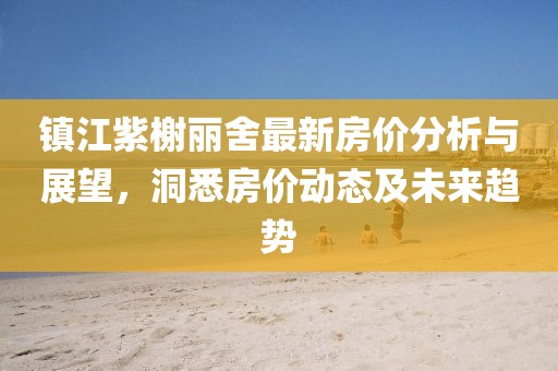镇江紫榭丽舍最新房价分析与展望，洞悉房价动态及未来趋势