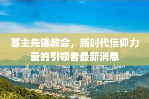 慕主先锋教会，新时代信仰力量的引领者最新消息