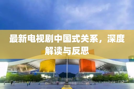 最新电视剧中国式关系，深度解读与反思