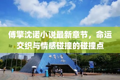 傅擎沈诺小说最新章节，命运交织与情感碰撞的碰撞点