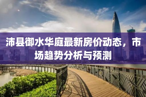 沛县御水华庭最新房价动态，市场趋势分析与预测