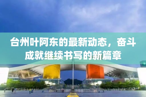 台州叶阿东的最新动态，奋斗成就继续书写的新篇章
