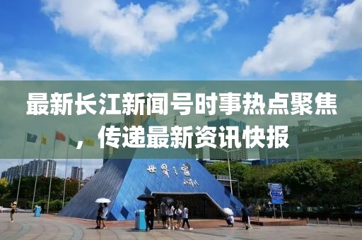 最新长江新闻号时事热点聚焦，传递最新资讯快报