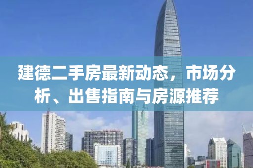 建德二手房最新动态，市场分析、出售指南与房源推荐