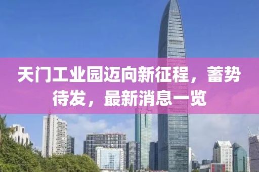 天门工业园迈向新征程，蓄势待发，最新消息一览