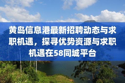 黄岛信息港最新招聘动态与求职机遇，探寻优势资源与求职机遇在58同城平台