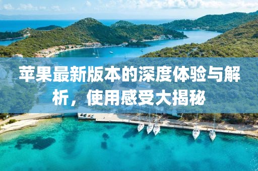 苹果最新版本的深度体验与解析，使用感受大揭秘