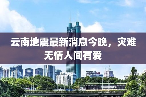 云南地震最新消息今晚，灾难无情人间有爱