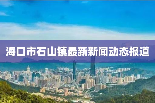 海口市石山镇最新新闻动态报道