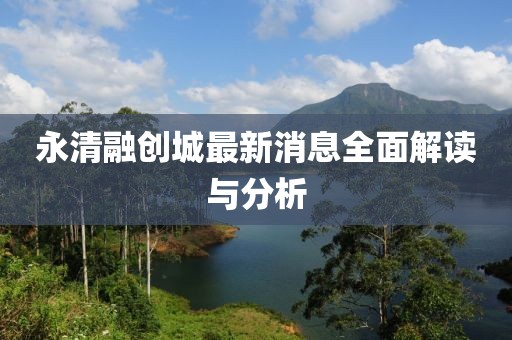 永清融创城最新消息全面解读与分析